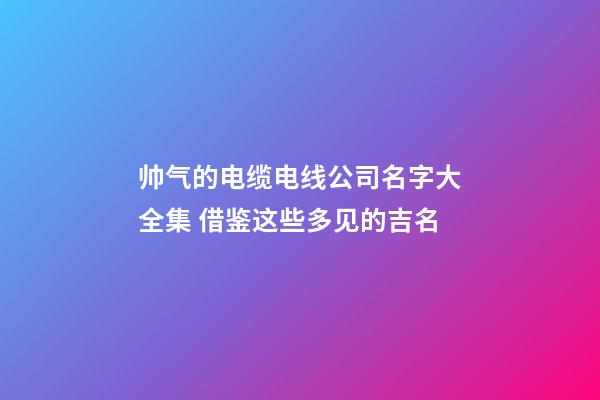 帅气的电缆电线公司名字大全集 借鉴这些多见的吉名-第1张-公司起名-玄机派